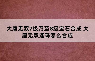 大唐无双7级乃至8级宝石合成 大唐无双连珠怎么合成